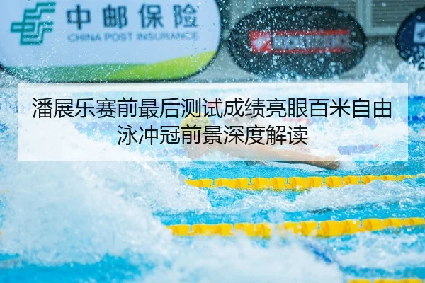 潘展乐赛前最后测试成绩亮眼百米自由泳冲冠前景深度解读