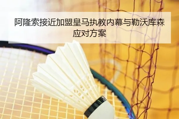阿隆索接近加盟皇马执教内幕与勒沃库森应对方案