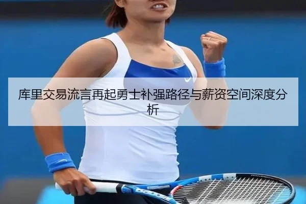 库里交易流言再起勇士补强路径与薪资空间深度分析