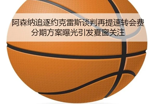 阿森纳追逐约克雷斯谈判再提速转会费分期方案曝光引发夏窗关注