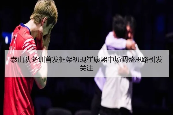 泰山队冬训首发框架初现崔康熙中场调整思路引发关注