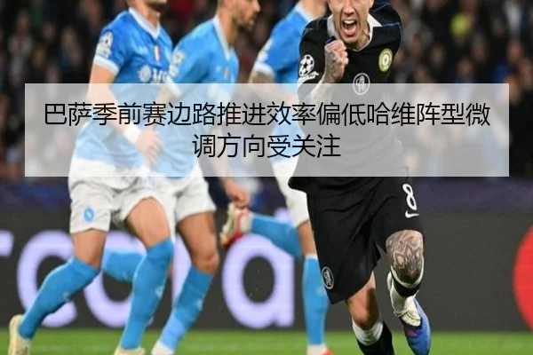 巴萨季前赛边路推进效率偏低哈维阵型微调方向受关注